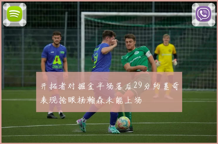 开拓者对掘金半场落后29分约基奇表现抢眼杨瀚森未能上场