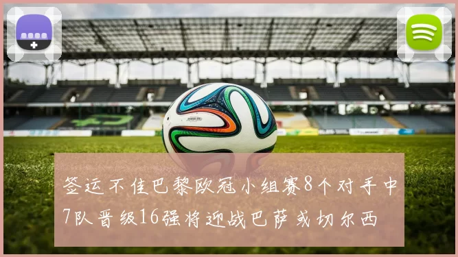 签运不佳巴黎欧冠小组赛8个对手中7队晋级16强将迎战巴萨或切尔西