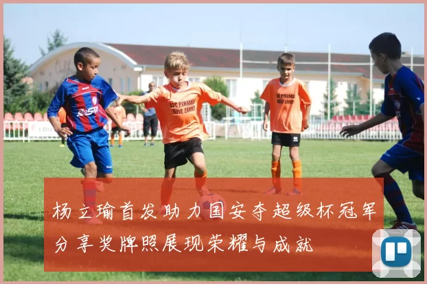 杨立瑜首发助力国安夺超级杯冠军分享奖牌照展现荣耀与成就