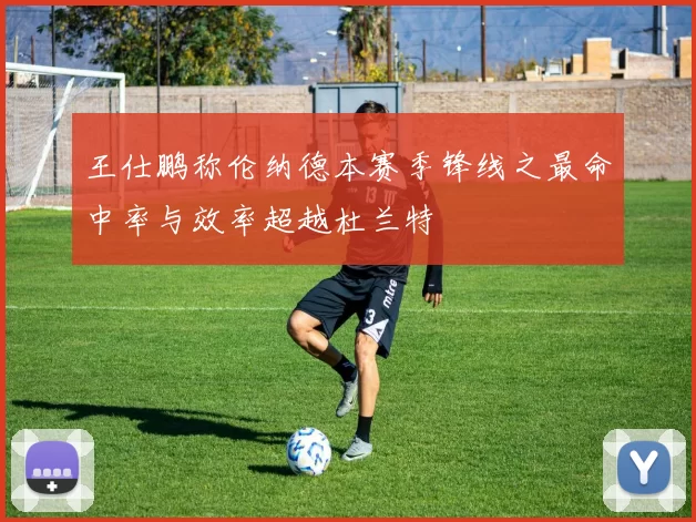 王仕鹏称伦纳德本赛季锋线之最命中率与效率超越杜兰特