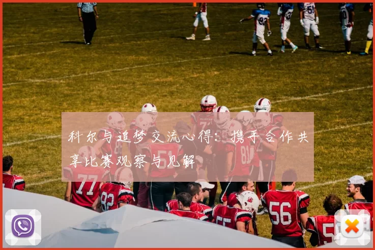 科尔与追梦交流心得：携手合作共享比赛观察与见解
