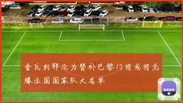 舍瓦利耶沦为替补巴黎门将或将无缘法国国家队大名单