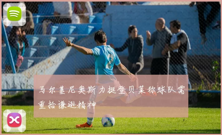 马尔基尼奥斯力挺登贝莱称球队需重拾谦逊精神