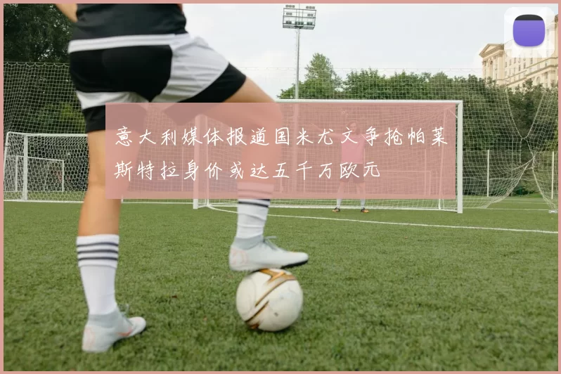 意大利媒体报道国米尤文争抢帕莱斯特拉身价或达五千万欧元