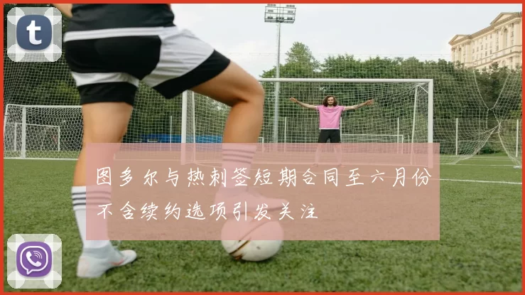 图多尔与热刺签短期合同至六月份不含续约选项引发关注