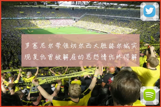 罗塞尼尔带领切尔西大胜赫尔城实现复仇曾被解雇的恩怨情仇终得解开