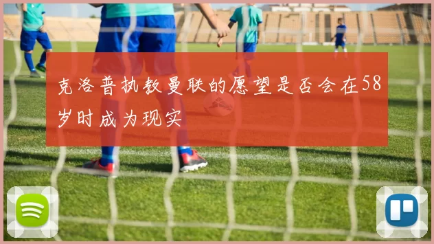 克洛普执教曼联的愿望是否会在58岁时成为现实