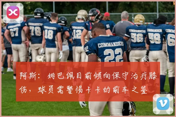 阿斯：姆巴佩目前倾向保守治疗膝伤，球员需警惕卡卡的前车之鉴