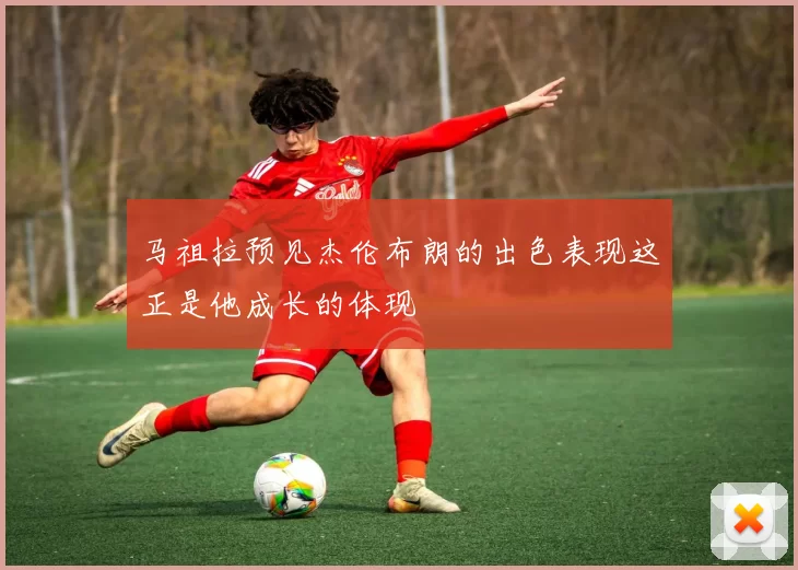 马祖拉预见杰伦布朗的出色表现这正是他成长的体现