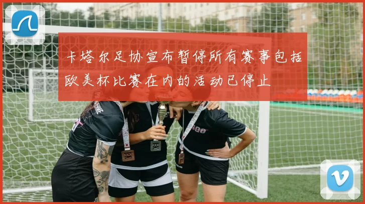 卡塔尔足协宣布暂停所有赛事包括欧美杯比赛在内的活动已停止