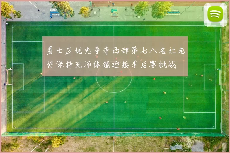 勇士应优先争夺西部第七八名让老将保持充沛体能迎接季后赛挑战