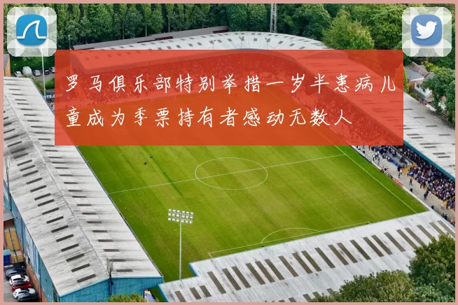 罗马俱乐部特别举措一岁半患病儿童成为季票持有者感动无数人