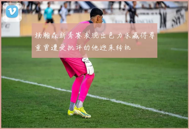 杨瀚森新秀赛表现出色力求赢得尊重曾遭受批评的他迎来转机