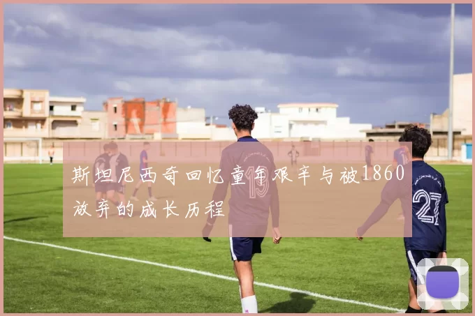 斯坦尼西奇回忆童年艰辛与被1860放弃的成长历程
