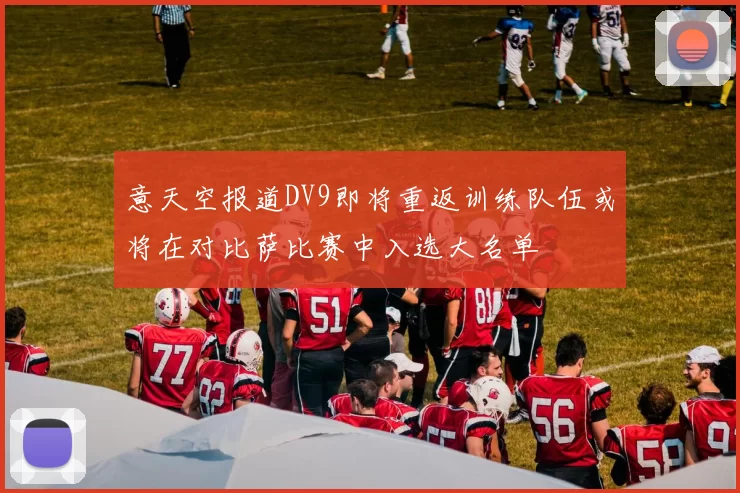 意天空报道DV9即将重返训练队伍或将在对比萨比赛中入选大名单