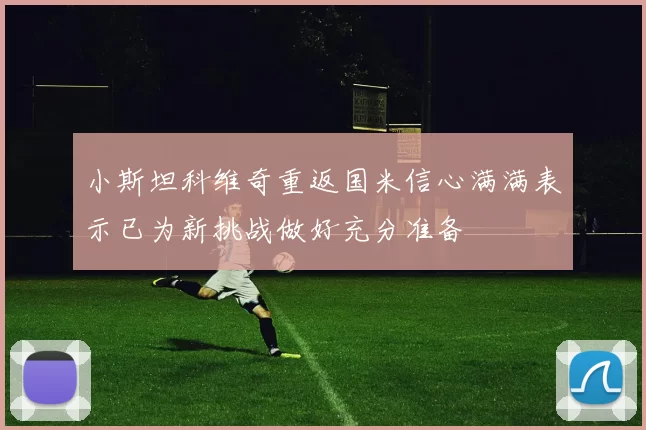 小斯坦科维奇重返国米信心满满表示已为新挑战做好充分准备