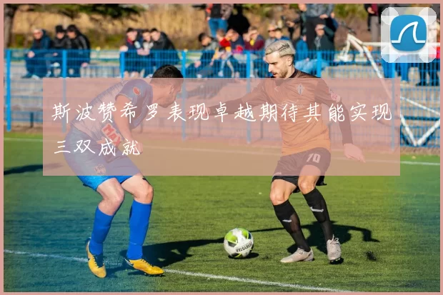 斯波赞希罗表现卓越期待其能实现三双成就