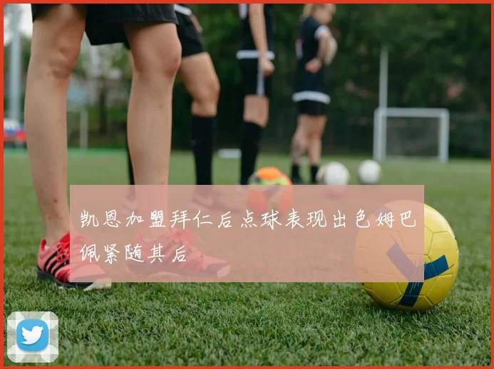 凯恩加盟拜仁后点球表现出色姆巴佩紧随其后