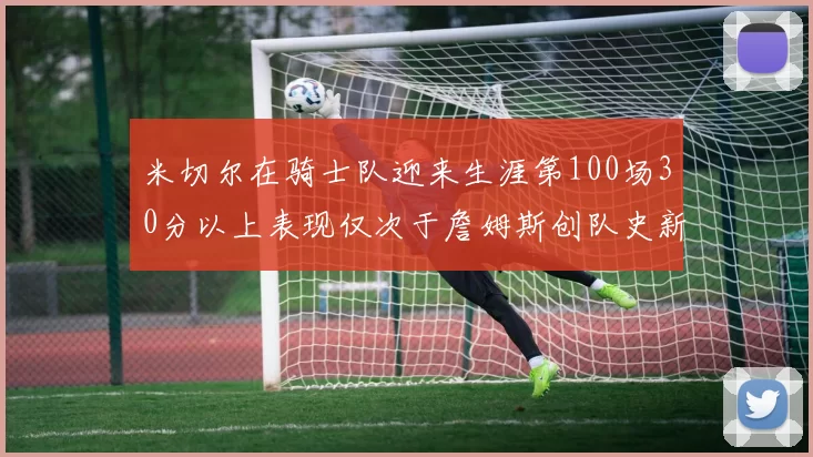 米切尔在骑士队迎来生涯第100场30分以上表现仅次于詹姆斯创队史新纪录