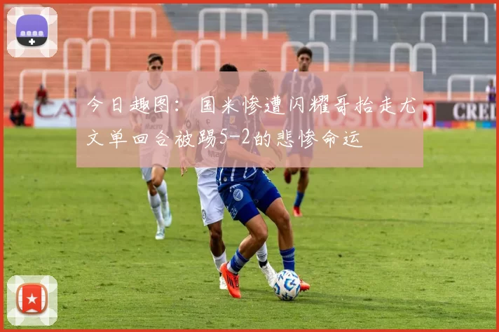 今日趣图：国米惨遭闪耀哥抬走尤文单回合被踢5-2的悲惨命运