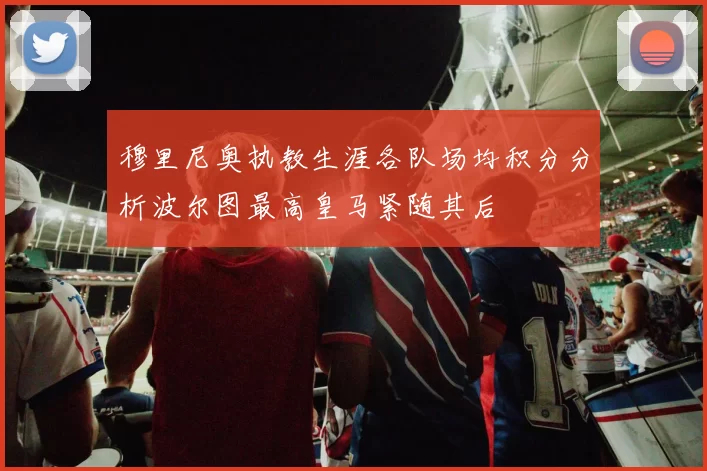 穆里尼奥执教生涯各队场均积分分析波尔图最高皇马紧随其后