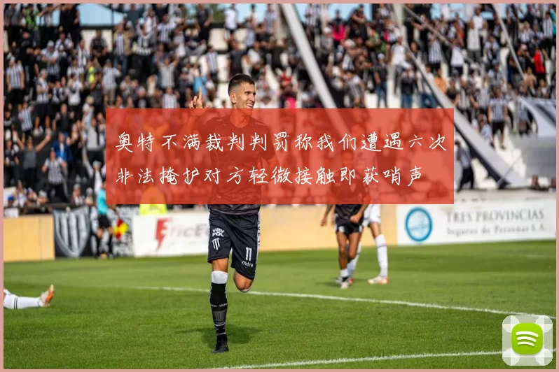 奥特不满裁判判罚称我们遭遇六次非法掩护对方轻微接触即获哨声