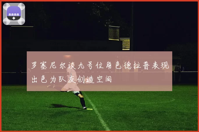 罗塞尼尔谈九号位角色德拉普表现出色为队友创造空间