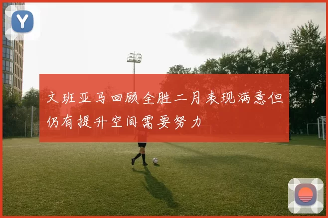 文班亚马回顾全胜二月表现满意但仍有提升空间需要努力