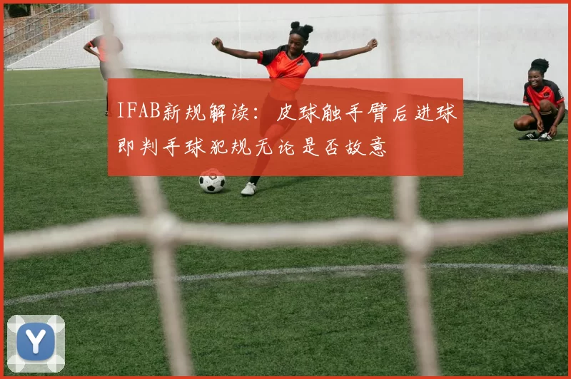 IFAB新规解读：皮球触手臂后进球即判手球犯规无论是否故意