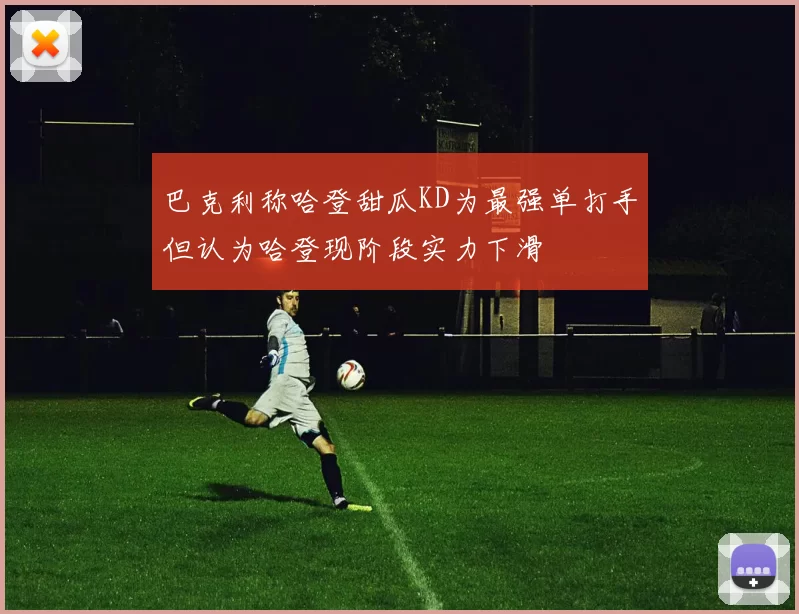 巴克利称哈登甜瓜KD为最强单打手但认为哈登现阶段实力下滑
