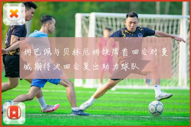 姆巴佩与贝林厄姆缺席首回合对曼城期待次回合复出助力球队