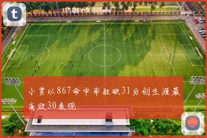 小贾以867命中率狂砍31分创生涯最高效30表现