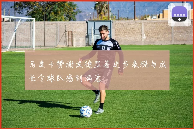 乌度卡赞谢泼德显著进步表现与成长令球队感到满意