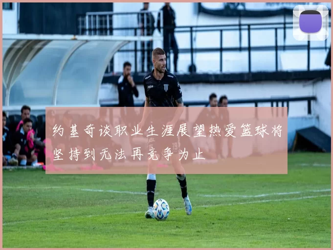 约基奇谈职业生涯展望热爱篮球将坚持到无法再竞争为止