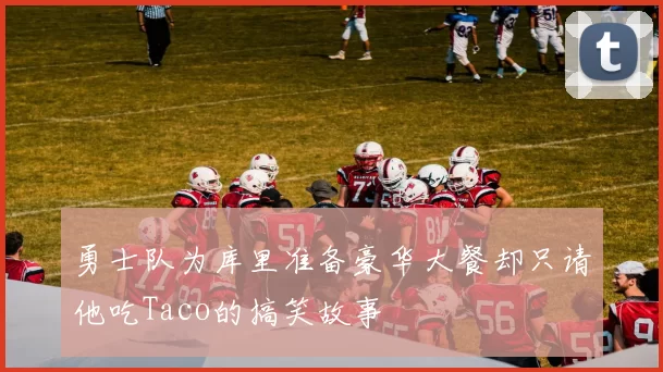 勇士队为库里准备豪华大餐却只请他吃Taco的搞笑故事